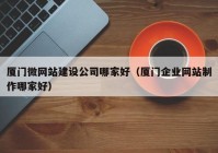 厦门微网站建设公司哪家好（厦门企业网站制作哪家好）