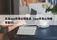 高端app开发公司有多（app开发公司哪家最好）