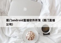 厦门android直播软件开发（厦门直播公司）