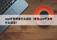 app开发使用什么语言（现在app开发用什么语言）