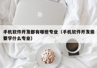 手机软件开发都有哪些专业（手机软件开发需要学什么专业）