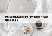 手机app开发公司排名（手机app开发公司排名前十）