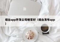 烟台app开发公司哪家好（烟台发布app）