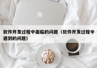 软件开发过程中面临的问题（软件开发过程中遇到的问题）