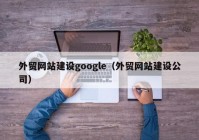 外贸网站建设google（外贸网站建设公司）