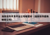 淮阴软件开发平台公司哪家好（淮安软件园有哪些公司）