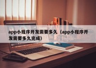 app小程序开发需要多久（app小程序开发需要多久完成）