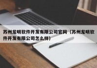 苏州龙明软件开发有限公司官网（苏州龙明软件开发有限公司怎么样）