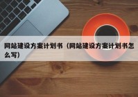 网站建设方案计划书（网站建设方案计划书怎么写）