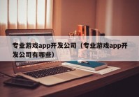 专业游戏app开发公司（专业游戏app开发公司有哪些）