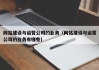 网站建设与运营公司的业务（网站建设与运营公司的业务有哪些）