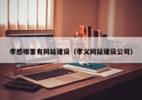 孝感哪里有网站建设（孝义网站建设公司）