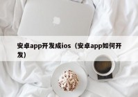 安卓app开发成ios（安卓app如何开发）