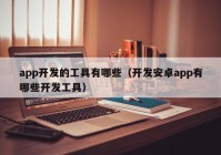 app开发的工具有哪些（开发安卓app有哪些开发工具）