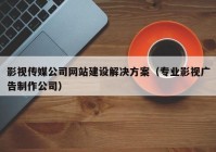 影视传媒公司网站建设解决方案（专业影视广告制作公司）