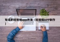 知名的短视频app开发（短视频APP制作）