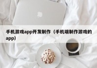 手机游戏app开发制作（手机端制作游戏的app）