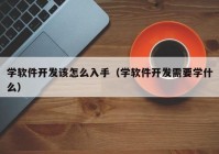 学软件开发该怎么入手（学软件开发需要学什么）