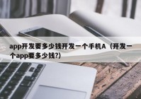 app开发要多少钱开发一个手机A（开发一个app要多少钱?）