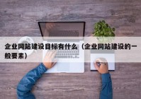 企业网站建设目标有什么（企业网站建设的一般要素）