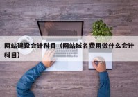 网站建设会计科目（网站域名费用做什么会计科目）