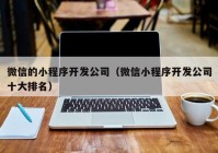 微信的小程序开发公司（微信小程序开发公司十大排名）