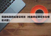 我国档案网站建设现状（档案网站建设存在哪些问题）