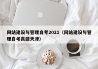 网站建设与管理自考2021（网站建设与管理自考真题天津）