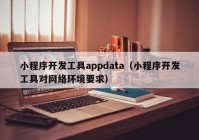 小程序开发工具appdata（小程序开发工具对网络环境要求）