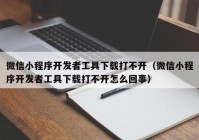 微信小程序开发者工具下载打不开（微信小程序开发者工具下载打不开怎么回事）