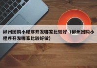 郴州团购小程序开发哪家比较好（郴州团购小程序开发哪家比较好做）