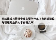 网站建设与管理专业主要学什么（有网站建设与管理专业的大学有哪几所）