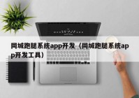 同城跑腿系统app开发（同城跑腿系统app开发工具）