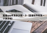 直播app开发多少钱一个（直播软件开发一个多少钱）