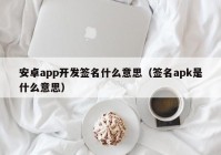 安卓app开发签名什么意思（签名apk是什么意思）