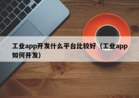 工业app开发什么平台比较好（工业app如何开发）