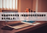 零基础学软件开发（零基础学软件开发需要学多久才能上手）