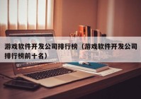 游戏软件开发公司排行榜（游戏软件开发公司排行榜前十名）