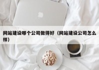 网站建设哪个公司做得好（网站建设公司怎么样）