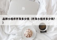 品牌小程序开发多少钱（开发小程序多少钱?）