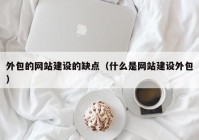 外包的网站建设的缺点（什么是网站建设外包）