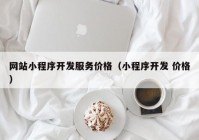 网站小程序开发服务价格（小程序开发 价格）