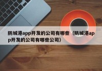 防城港app开发的公司有哪些（防城港app开发的公司有哪些公司）