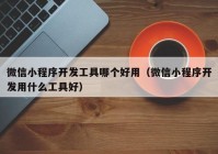 微信小程序开发工具哪个好用（微信小程序开发用什么工具好）