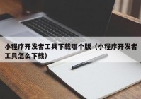 小程序开发者工具下载哪个版（小程序开发者工具怎么下载）