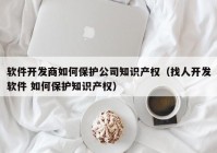 软件开发商如何保护公司知识产权（找人开发软件 如何保护知识产权）