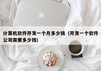 计算机软件开发一个月多少钱（开发一个软件公司需要多少钱）