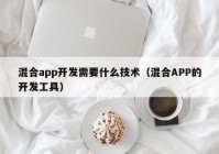 混合app开发需要什么技术（混合APP的开发工具）