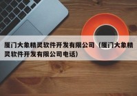 厦门大象精灵软件开发有限公司（厦门大象精灵软件开发有限公司电话）