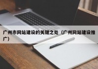 广州市网站建设的关键之处（广州网站建设推广）